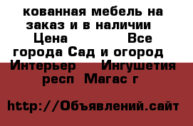 кованная мебель на заказ и в наличии › Цена ­ 25 000 - Все города Сад и огород » Интерьер   . Ингушетия респ.,Магас г.